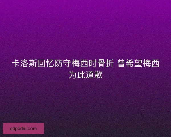 卡洛斯回忆防守梅西时骨折 曾希望梅西为此道歉