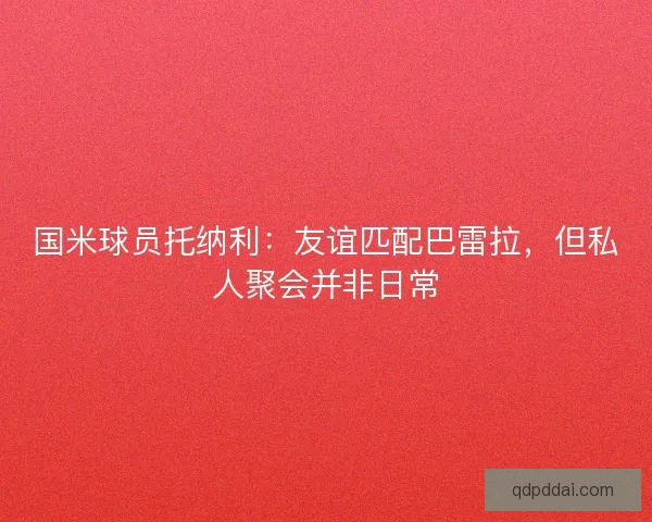 国米球员托纳利：友谊匹配巴雷拉，但私人聚会并非日常