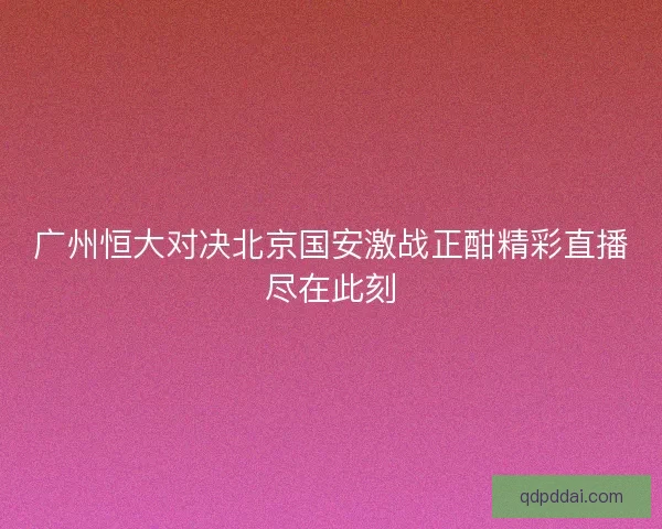 广州恒大对决北京国安激战正酣精彩直播尽在此刻