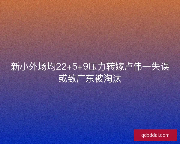 新小外场均22+5+9压力转嫁卢伟一失误或致广东被淘汰