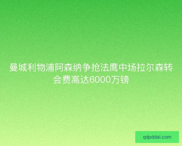 曼城利物浦阿森纳争抢法鹰中场拉尔森转会费高达6000万镑