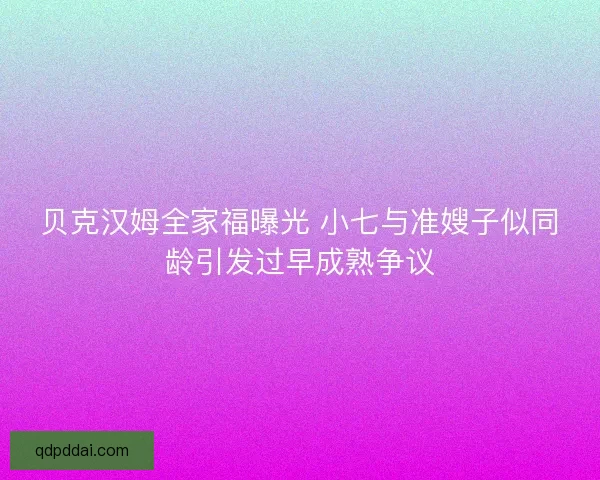 贝克汉姆全家福曝光 小七与准嫂子似同龄引发过早成熟争议