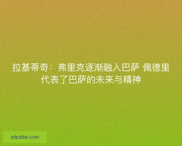 拉基蒂奇：弗里克逐渐融入巴萨 佩德里代表了巴萨的未来与精神