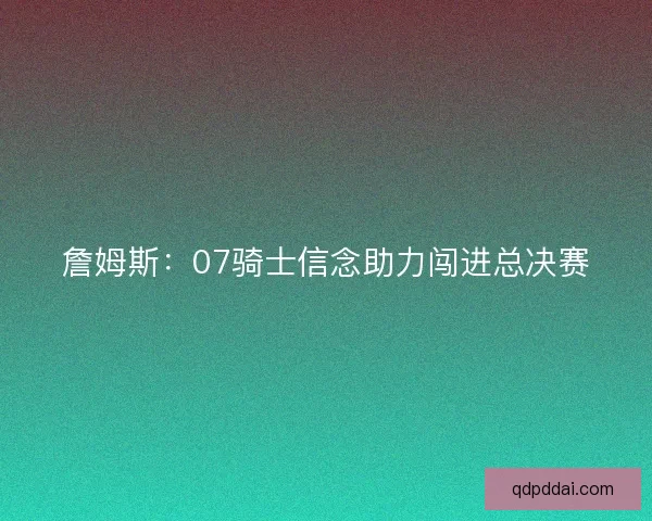 詹姆斯：07骑士信念助力闯进总决赛