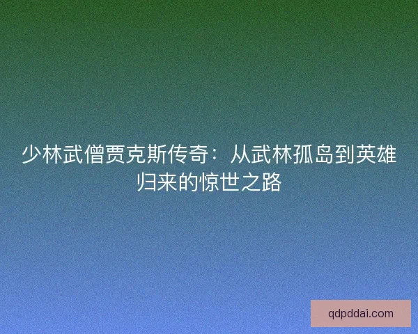 少林武僧贾克斯传奇：从武林孤岛到英雄归来的惊世之路