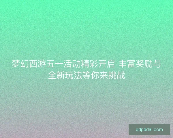 梦幻西游五一活动精彩开启 丰富奖励与全新玩法等你来挑战