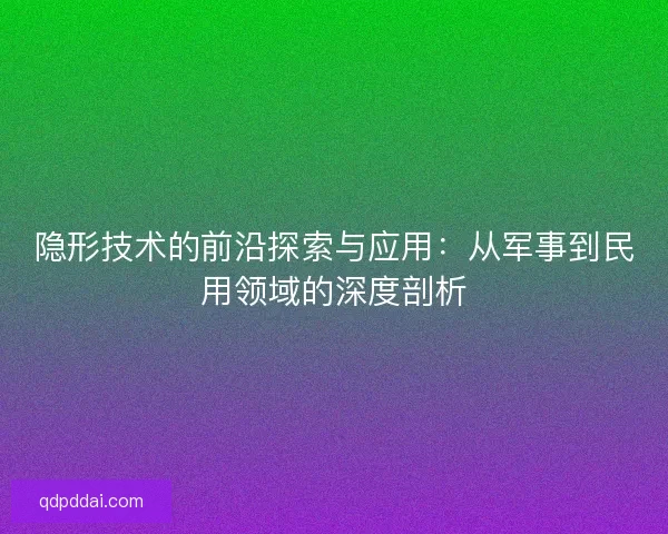隐形技术的前沿探索与应用：从军事到民用领域的深度剖析
