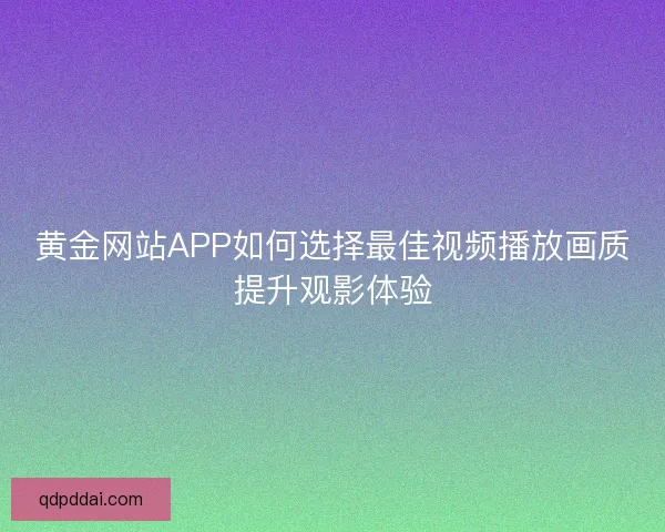 黄金网站APP如何选择最佳视频播放画质提升观影体验