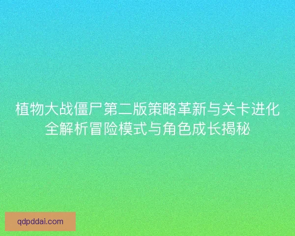 植物大战僵尸第二版策略革新与关卡进化全解析冒险模式与角色成长揭秘