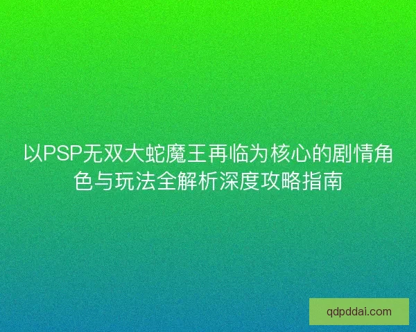 以PSP无双大蛇魔王再临为核心的剧情角色与玩法全解析深度攻略指南 以PSP无双大蛇魔王再临为核心的剧情角色与玩法全解析深度攻略指南
