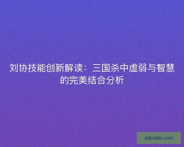 刘协技能创新解读：三国杀中虚弱与智慧的完美结合分析