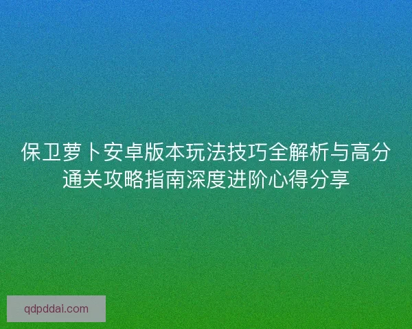 保卫萝卜安卓版本玩法技巧全解析与高分通关攻略指南深度进阶心得分享