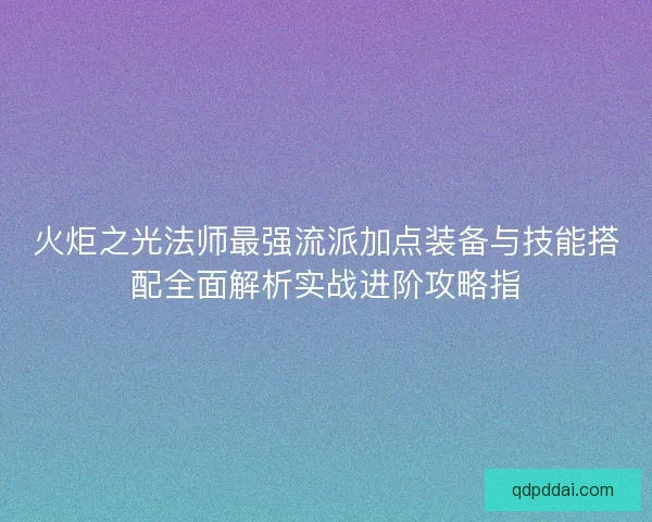 火炬之光法师最强流派加点装备与技能搭配全面解析实战进阶攻略指