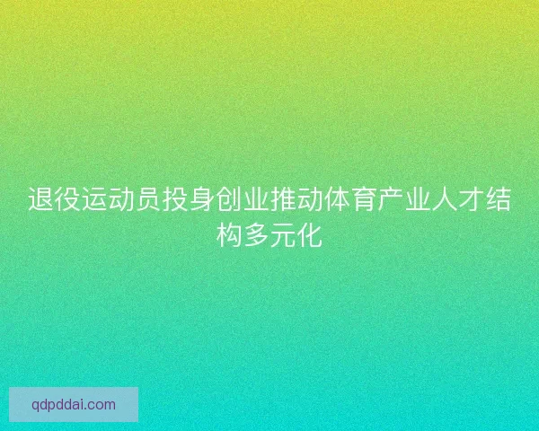 退役运动员投身创业推动体育产业人才结构多元化