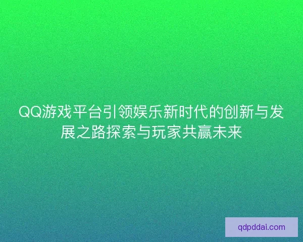 QQ游戏平台引领娱乐新时代的创新与发展之路探索与玩家共赢未来