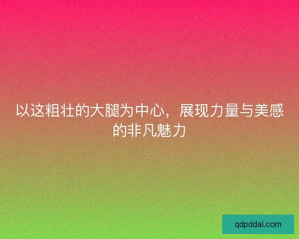 以这粗壮的大腿为中心，展现力量与美感的非凡魅力