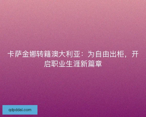 卡萨金娜转籍澳大利亚：为自由出柜，开启职业生涯新篇章