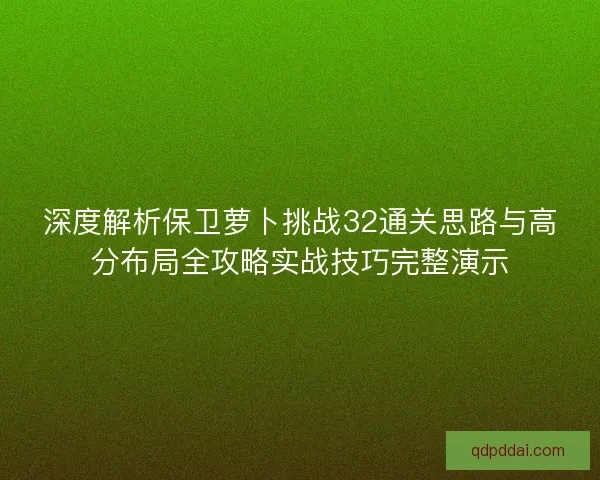 深度解析保卫萝卜挑战32通关思路与高分布局全攻略实战技巧完整演示