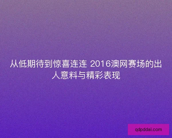 从低期待到惊喜连连 2016澳网赛场的出人意料与精彩表现