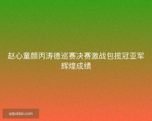 赵心童颜丙涛德巡赛决赛激战包揽冠亚军辉煌成绩