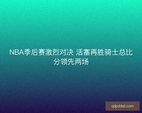 NBA季后赛激烈对决 活塞再胜骑士总比分领先两场 NBA季后赛激烈对决 活塞再胜骑士总比分领先两场