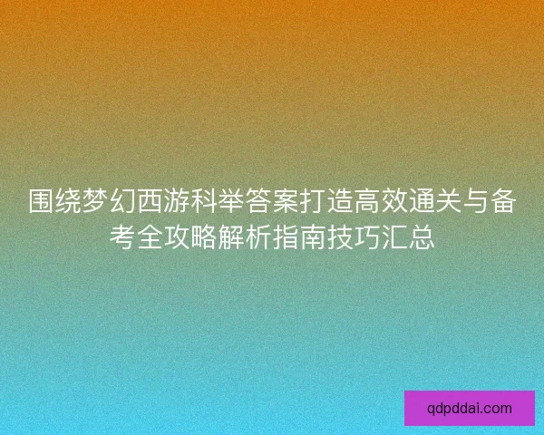 围绕梦幻西游科举答案打造高效通关与备考全攻略解析指南技巧汇总