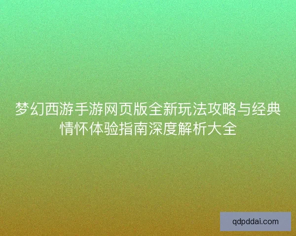梦幻西游手游网页版全新玩法攻略与经典情怀体验指南深度解析大全