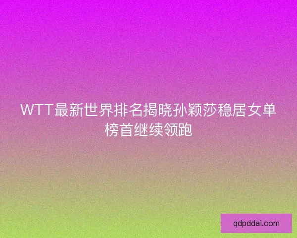 WTT最新世界排名揭晓孙颖莎稳居女单榜首继续领跑 WTT最新世界排名揭晓孙颖莎稳居女单榜首继续领跑