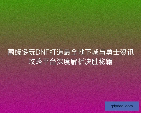 围绕多玩DNF打造最全地下城与勇士资讯攻略平台深度解析决胜秘籍 围绕多玩DNF打造最全地下城与勇士资讯攻略平台深度解析决胜秘籍