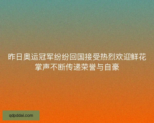 昨日奥运冠军纷纷回国接受热烈欢迎鲜花掌声不断传递荣誉与自豪 昨日奥运冠军纷纷回国接受热烈欢迎鲜花掌声不断传递荣誉与自豪