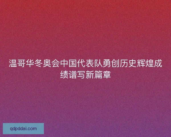 温哥华冬奥会中国代表队勇创历史辉煌成绩谱写新篇章 温哥华冬奥会中国代表队勇创历史辉煌成绩谱写新篇章