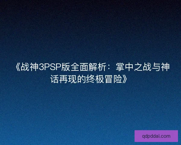 《战神3PSP版全面解析：掌中之战与神话再现的终极冒险》