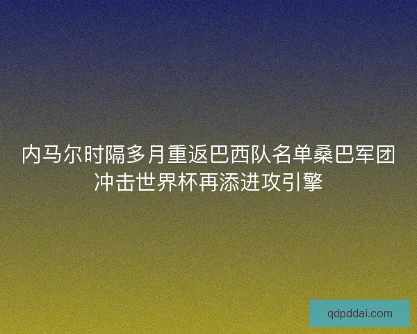 内马尔时隔多月重返巴西队名单桑巴军团冲击世界杯再添进攻引擎
