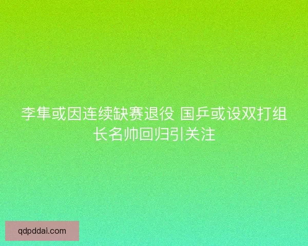 李隼或因连续缺赛退役 国乒或设双打组长名帅回归引关注 李隼或因连续缺赛退役 国乒或设双打组长名帅回归引关注