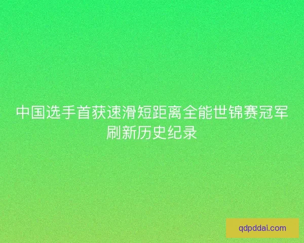 中国选手首获速滑短距离全能世锦赛冠军刷新历史纪录 中国选手首获速滑短距离全能世锦赛冠军刷新历史纪录
