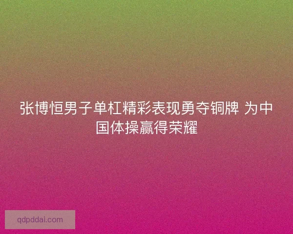 张博恒男子单杠精彩表现勇夺铜牌 为中国体操赢得荣耀 张博恒男子单杠精彩表现勇夺铜牌 为中国体操赢得荣耀