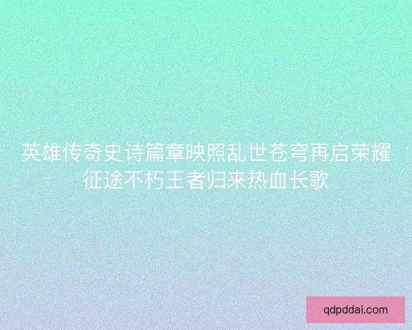英雄传奇史诗篇章映照乱世苍穹再启荣耀征途不朽王者归来热血长歌 英雄传奇史诗篇章映照乱世苍穹再启荣耀征途不朽王者归来热血长歌