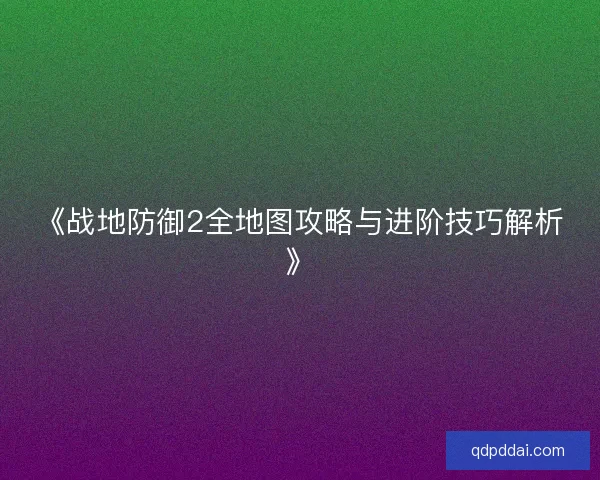 《战地防御2全地图攻略与进阶技巧解析》