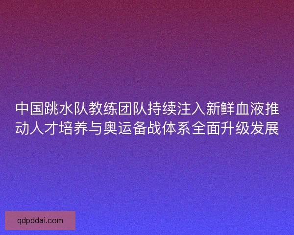 中国跳水队教练团队持续注入新鲜血液推动人才培养与奥运备战体系全面升级发展