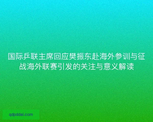 国际乒联主席回应樊振东赴海外参训与征战海外联赛引发的关注与意义解读
